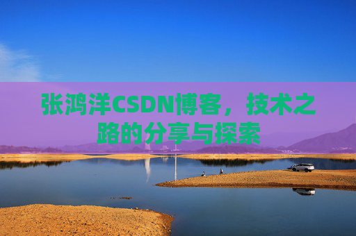 张鸿洋CSDN博客，技术之路的分享与探索
